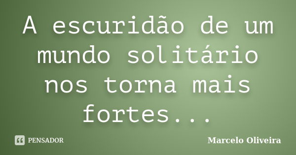 A escuridão de um mundo solitário nos torna mais fortes...... Frase de Marcelo Oliveira.