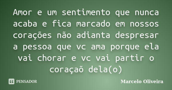 Amor e um sentimento que nunca acaba e fica marcado em nossos corações não adianta despresar a pessoa que vc ama porque ela vai chorar e vc vai partir o coraçaõ... Frase de Marcelo Oliveira.