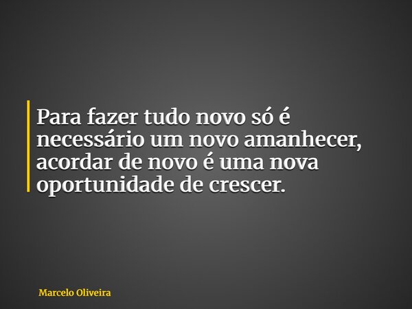 Para fazer tudo novo só é necessário um novo amanhecer, acordar de novo é uma nova oportunidade de crescer.... Frase de Marcelo Oliveira.