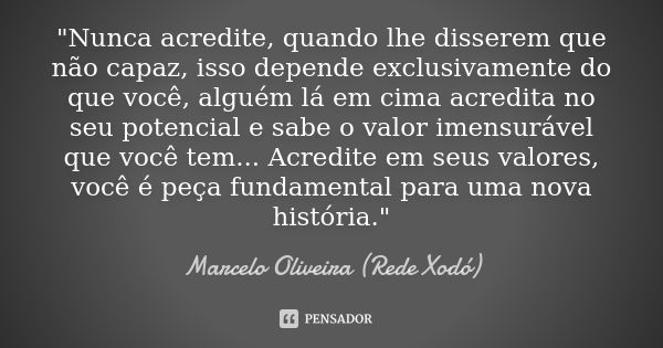 "Nunca acredite, quando lhe disserem que não capaz, isso depende exclusivamente do que você, alguém lá em cima acredita no seu potencial e sabe o valor ime... Frase de Marcelo Oliveira (Rede Xodó).