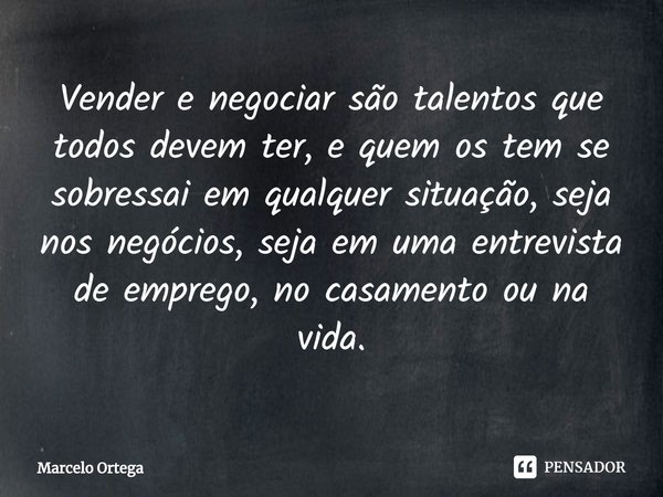 ⁠Vender e negociar são talentos que todos devem ter, e quem os tem se sobressai em qualquer situação, seja nos negócios, seja em uma entrevista de emprego, no c... Frase de Marcelo Ortega.