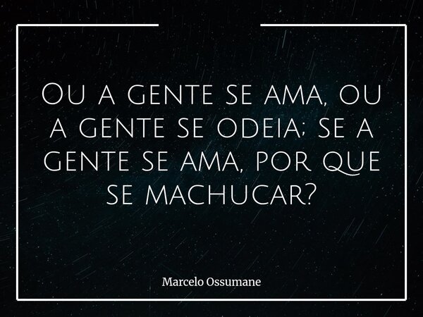 ⁠Ou a gente se ama, ou a gente se odeia; se a gente se ama, por que se machucar?... Frase de Marcelo Ossumane.