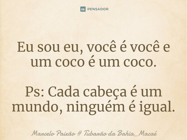 ⁠Eu sou eu, você é você e um coco é um coco. Ps: Cada cabeça é um mundo, ninguém é igual.... Frase de Marcelo Paixão  Tubarão da Bahia_Macaé.