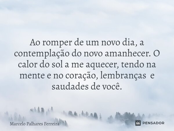 ⁠Ao romper de um novo dia, a contemplação do novo amanhecer. O calor do sol a me aquecer, tendo na mente e no coração, lembranças e saudades de você.... Frase de Marcelo Palhares Ferreira.