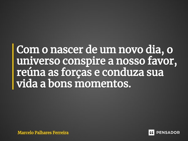 ⁠Com o nascer de um novo dia, o universo conspire a nosso favor, reúna as forças e conduza sua vida a bons momentos.... Frase de Marcelo Palhares Ferreira.
