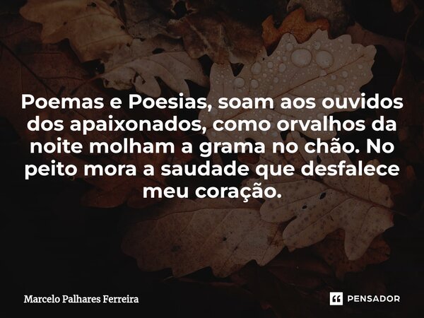 ⁠Poemas e Poesias, soam aos ouvidos dos apaixonados, como orvalhos da noite molham a grama no chão. No peito mora a saudade que desfalece meu coração.... Frase de Marcelo Palhares Ferreira.