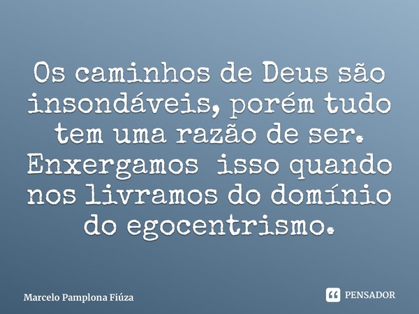 ⁠Os caminhos de Deus são insondáveis, porém tudo tem uma razão de ser. Enxergamos isso quando nos livramos do domínio do egocentrismo.... Frase de Marcelo Pamplona Fiúza.