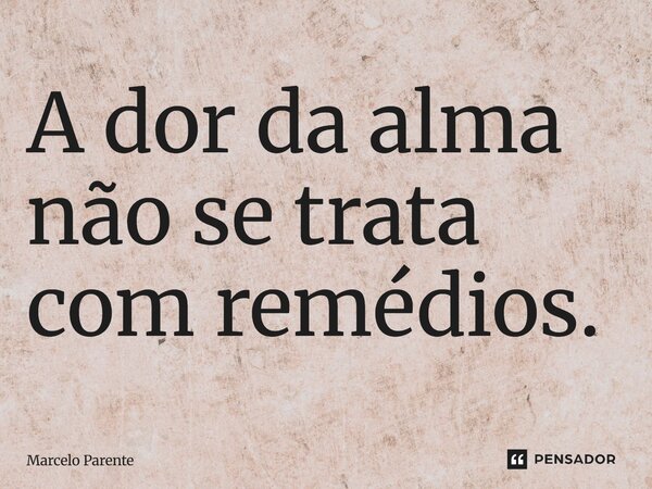 ⁠A dor da alma não se trata com remédios.... Frase de Marcelo Parente.
