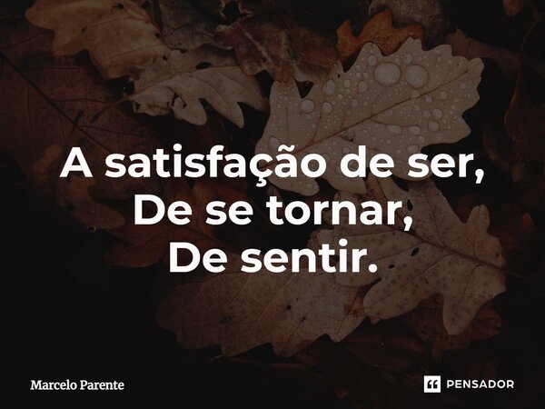 ⁠A satisfação de ser, De se tornar, De sentir.... Frase de Marcelo Parente.