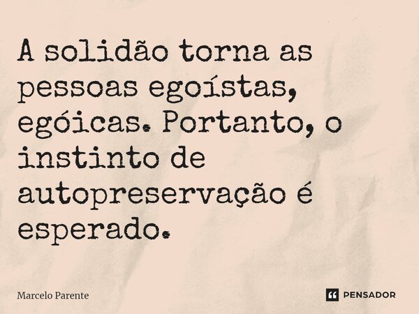 ⁠A solidão torna as pessoas egoístas, egóicas. Portanto, o instinto de autopreservação é esperado.... Frase de Marcelo Parente.