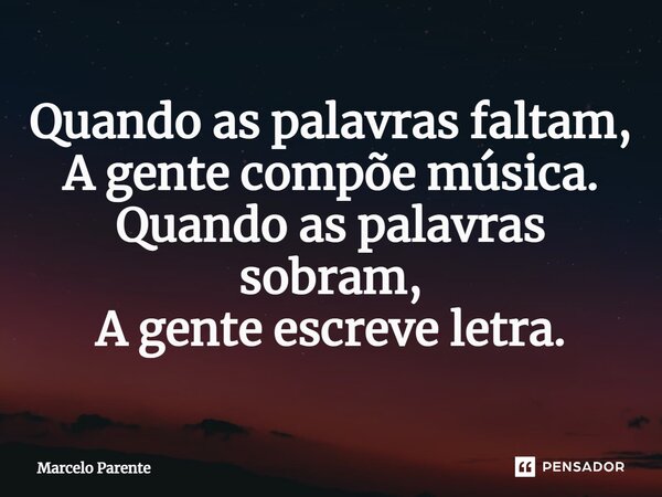 ⁠Quando as palavras faltam, A gente compõe música. Quando as palavras sobram, A gente escreve letra.... Frase de Marcelo Parente.