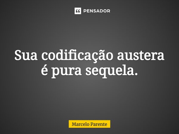 ⁠Sua codificação austera é pura sequela.... Frase de Marcelo Parente.