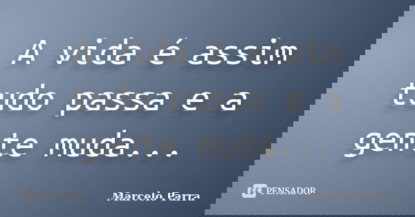A vida é assim tudo passa e a gente muda...... Frase de Marcelo Parra.