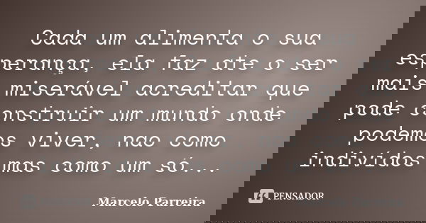 Cada um alimenta o sua esperança, ela faz ate o ser mais miserável acreditar que pode construir um mundo onde podemos viver, nao como indivídos mas como um só..... Frase de Marcelo Parreira.
