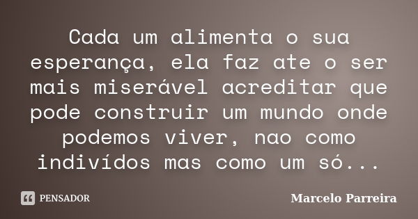 Cada um alimenta o sua esperança, ela faz ate o ser mais miserável acreditar que pode construir um mundo onde podemos viver, nao como indivídos mas como um só..... Frase de Marcelo Parreira.