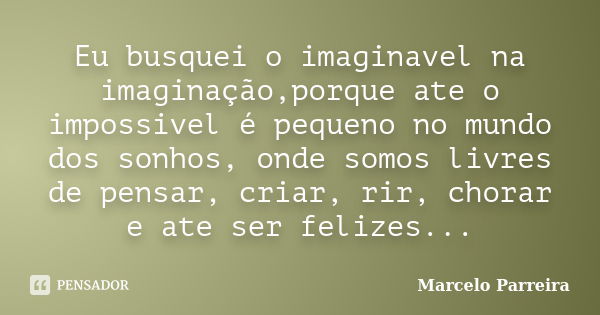 Eu busquei o imaginavel na imaginação,porque ate o impossivel é pequeno no mundo dos sonhos, onde somos livres de pensar, criar, rir, chorar e ate ser felizes..... Frase de Marcelo Parreira.