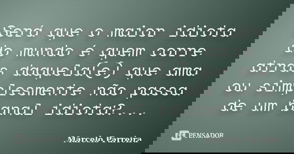 Será que o maior idiota do mundo é quem corre atrás daquela(e) que ama ou simplesmente não passa de um banal idiota?...... Frase de Marcelo Parreira.