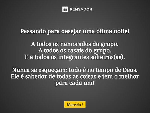 Passando para desejar uma ótima noite! A todos os namorados do grupo. A todos os casais do grupo. E a todos os integrantes solteiros(as). Nunca se esqueçam: tud... Frase de Marcelo !.