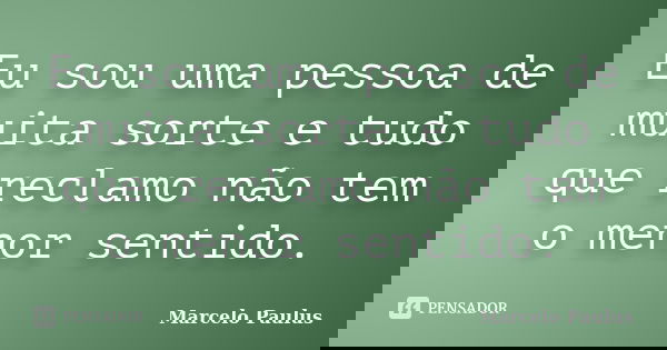 Eu sou uma pessoa de muita sorte e tudo que reclamo não tem o menor sentido.... Frase de Marcelo Paulus.