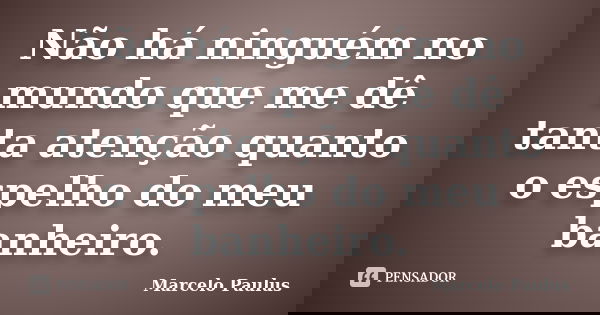 Não há ninguém no mundo que me dê tanta atenção quanto o espelho do meu banheiro.... Frase de Marcelo Paulus.