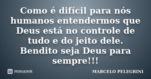 Como é difícil para nós humanos entendermos que Deus está no controle de tudo e do jeito dele. Bendito seja Deus para sempre!!!... Frase de Marcelo Pelegrini.
