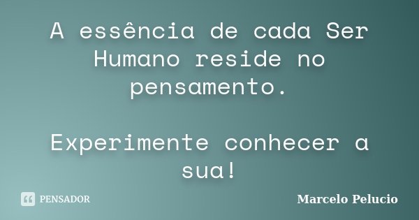A essência de cada Ser Humano reside no pensamento. Experimente conhecer a sua!... Frase de Marcelo Pelucio.