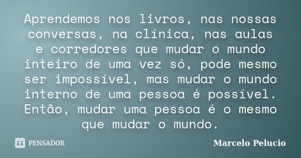 Aprendemos nos livros, nas nossas conversas, na clínica, nas aulas e corredores que mudar o mundo inteiro de uma vez só, pode mesmo ser impossível, mas mudar o ... Frase de Marcelo Pelucio.