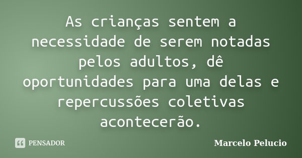 As crianças sentem a necessidade de serem notadas pelos adultos, dê oportunidades para uma delas e repercussões coletivas acontecerão.... Frase de Marcelo Pelucio.