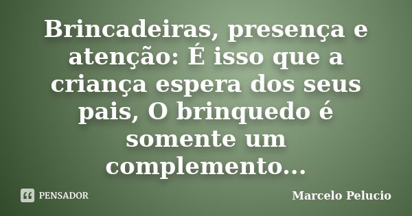 Brincadeiras, presença e atenção: É isso que a criança espera dos seus pais, O brinquedo é somente um complemento...... Frase de Marcelo Pelucio.