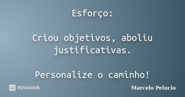 Esforço: Criou objetivos, aboliu justificativas. Personalize o caminho!... Frase de Marcelo Pelucio.