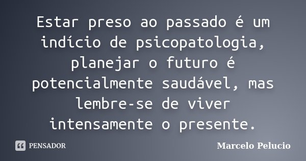 Estar preso ao passado é um indício de psicopatologia, planejar o futuro é potencialmente saudável, mas lembre-se de viver intensamente o presente.... Frase de Marcelo Pelucio.