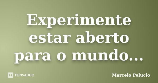 Experimente estar aberto para o mundo...... Frase de Marcelo Pelucio.