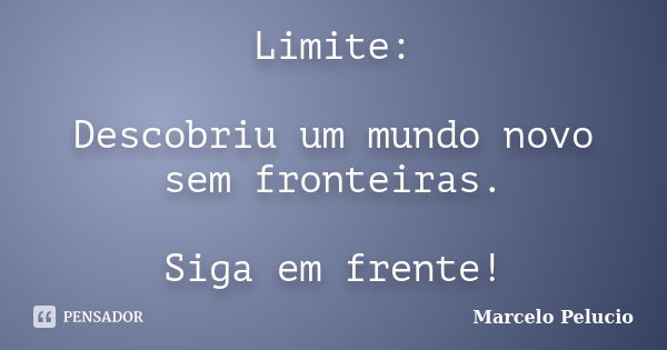 Limite: Descobriu um mundo novo sem fronteiras. Siga em frente!... Frase de Marcelo Pelucio.