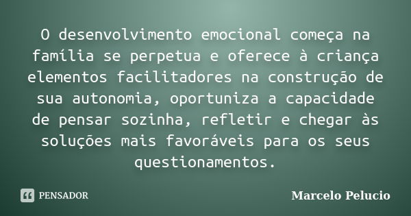 O desenvolvimento emocional começa na família se perpetua e oferece à criança elementos facilitadores na construção de sua autonomia, oportuniza a capacidade de... Frase de Marcelo Pelucio.