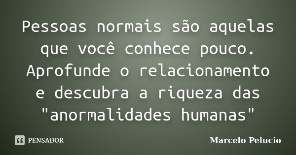 Pessoas normais são aquelas que você conhece pouco. Aprofunde o relacionamento e descubra a riqueza das "anormalidades humanas"... Frase de Marcelo Pelucio.