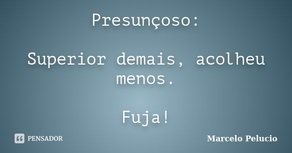 Presunçoso: Superior demais, acolheu menos. Fuja!... Frase de Marcelo Pelucio.