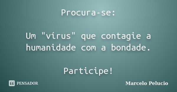 Procura-se: Um "vírus" que contagie a humanidade com a bondade. Participe!... Frase de Marcelo Pelucio.