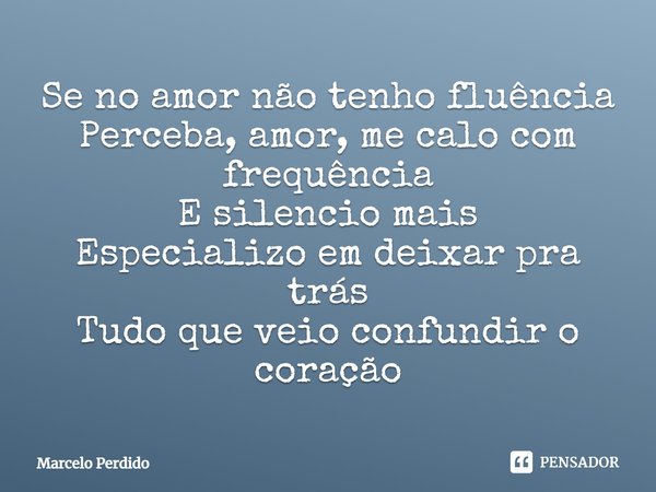 ⁠Se no amor não tenho fluência
Perceba, amor, me calo com frequência
E silencio mais
Especializo em deixar pra trás
Tudo que veio confundir o coração... Frase de Marcelo Perdido.