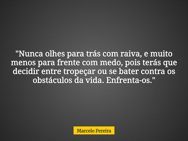 "Nunca olhes para trás com raiva, e muito menos para frente com medo, pois terás que decidir entre tropeçar ou se bater contra os obstáculos da vida. Enfre... Frase de Marcelo Pereira.