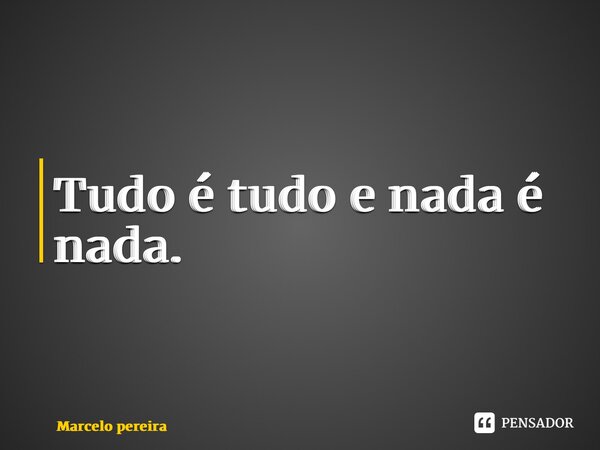 ⁠Tudo é tudo e nada é nada.... Frase de Marcelo Pereira.