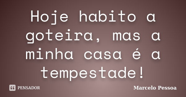 Hoje habito a goteira, mas a minha casa é a tempestade!... Frase de Marcelo Pessoa.