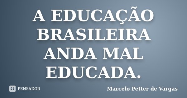 A EDUCAÇÃO BRASILEIRA ANDA MAL EDUCADA.... Frase de Marcelo Petter de Vargas.