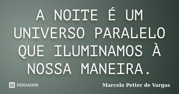 A NOITE É UM UNIVERSO PARALELO QUE ILUMINAMOS À NOSSA MANEIRA.... Frase de Marcelo Petter de Vargas.