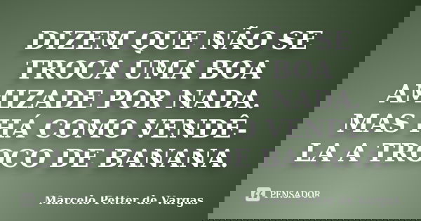 DIZEM QUE NÃO SE TROCA UMA BOA AMIZADE POR NADA. MAS HÁ COMO VENDÊ-LA A TROCO DE BANANA.... Frase de Marcelo Petter de Vargas.