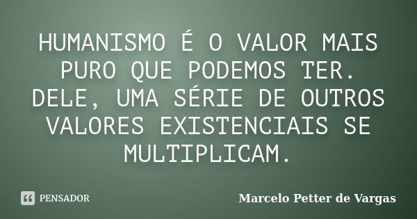 HUMANISMO É O VALOR MAIS PURO QUE PODEMOS TER. DELE, UMA SÉRIE DE OUTROS VALORES EXISTENCIAIS SE MULTIPLICAM.... Frase de Marcelo Petter de Vargas.