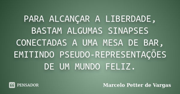 PARA ALCANÇAR A LIBERDADE, BASTAM ALGUMAS SINAPSES CONECTADAS A UMA MESA DE BAR, EMITINDO PSEUDO-REPRESENTAÇÕES DE UM MUNDO FELIZ.... Frase de Marcelo Petter de Vargas.