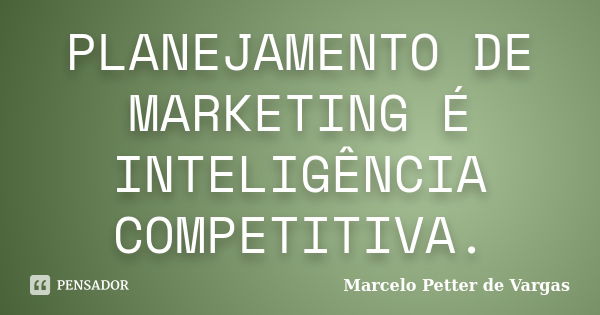 PLANEJAMENTO DE MARKETING É INTELIGÊNCIA COMPETITIVA.... Frase de Marcelo Petter de Vargas.