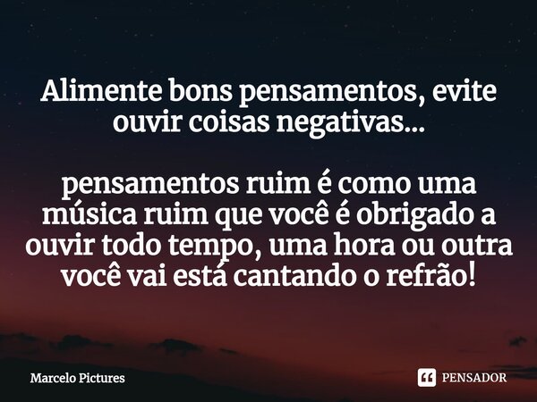 Alimente bons pensamentos, evite ouvir coisas negativas... pensamentos ruim é como uma música ruim que você é obrigado a ouvir todo tempo, uma hora ou outra voc... Frase de Marcelo pictures.