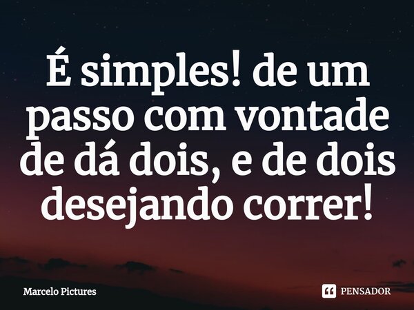 É simples! ⁠de um passo com vontade de dá dois, e de dois desejando correr!... Frase de Marcelo pictures.