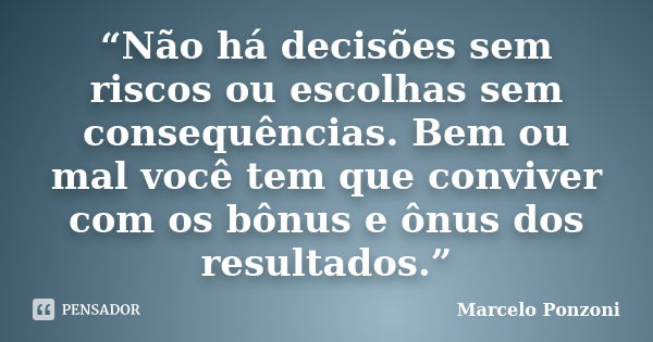 “Não há decisões sem riscos ou escolhas sem consequências. Bem ou mal você tem que conviver com os bônus e ônus dos resultados.”... Frase de Marcelo Ponzoni.